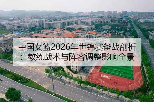 中国女篮2026年世锦赛备战剖析：教练战术与阵容调整影响全景