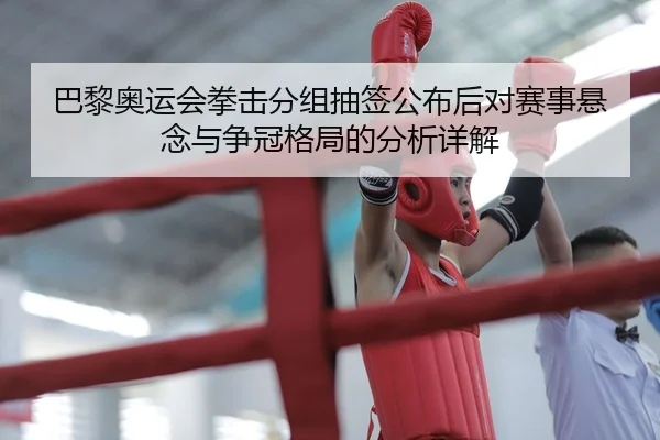 巴黎奥运会拳击分组抽签公布后对赛事悬念与争冠格局的分析详解