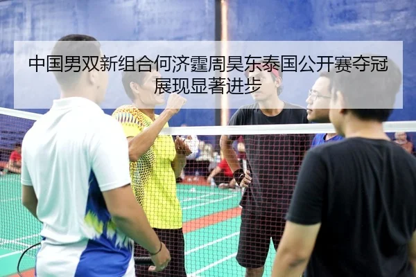 中国男双新组合何济霆周昊东泰国公开赛夺冠展现显著进步